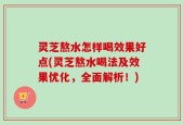 灵芝熬水怎样喝效果好点(灵芝熬水喝法及效果优化，全面解析！)