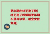 更年期吃林芝孢子粉(林芝孢子粉缓解更年期不逊荷尔蒙，适宜女性食用)