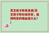 灵芝孢子粉贵高速(灵芝孢子粉价格昂贵，值得购买的理由是什么？)
