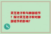灵芝孢子粉与肺部结节？探讨灵芝孢子粉对肺部结节的影响？