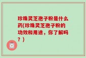 珍珠灵芝孢子粉是什么药(珍珠灵芝孢子粉的功效和用途，你了解吗？)