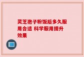 灵芝孢子粉饭后多久服用合适 科学服用提升效果