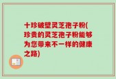 十珍破壁灵芝孢子粉(珍贵的灵芝孢子粉能够为您带来不一样的健康之路)