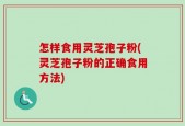 怎样食用灵芝孢子粉(灵芝孢子粉的正确食用方法)