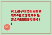 灵芝孢子粉含胆固醇和嘌呤吗(灵芝孢子粉是否含有胆固醇和嘌呤？)