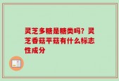 灵芝多糖是糖类吗？灵芝香菇平菇有什么标志性成分