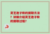 灵芝孢子粉的提取方法？详细介绍灵芝孢子粉的提取过程？