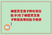 破壁灵芝孢子粉吃完拉肚子(吃了破壁灵芝孢子粉后出现拉肚子症状)