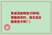 胃返流能喝孢子粉吗(胃酸倒流时，是否适合服用孢子粉？)