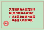 灵芝面膜美白面霜测评图(美白功效不容错过！试用灵芝面膜与面霜，效果惊人的测评图)