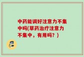 中药能调好注意力不集中吗(草药治疗注意力不集中，有用吗？)