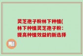 灵芝孢子粉林下种植(林下种植灵芝孢子粉：提高种植效益的新选择