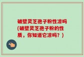 破壁灵芝孢子粉性凉吗(破壁灵芝孢子粉的性质，你知道它凉吗？)