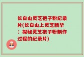 长白山灵芝孢子粉纪录片(长白山上灵芝精华：探秘灵芝孢子粉制作过程的纪录片)