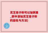 灵芝孢子粉可以加粥里_粥中添加灵芝孢子粉的益处与方法)