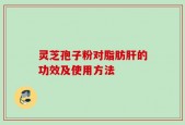 灵芝孢子粉对脂肪肝的功效及使用方法