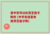 高中生可以吃灵芝孢子粉好 (中学生适宜食用灵芝孢子粉)