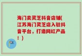 海门卖灵芝抖音店铺(江苏海门灵芝店入驻抖音平台，打造网红产品！)