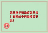 灵芝孢子粉治疗关节炎？有效的中药治疗关节炎？