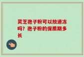 灵芝孢子粉可以放速冻吗？孢子粉的保质期多长