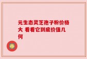 元生态灵芝孢子粉价格大 看看它到底价值几何