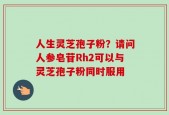 人生灵芝孢子粉？请问人参皂苷Rh2可以与灵芝孢子粉同时服用