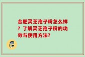 合肥灵芝孢子粉怎么样？了解灵芝孢子粉的功效与使用方法？