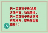 天一灵芝孢子粉(食用方法丰富，功效倍增，天一灵芝孢子粉含多种有效成分，帮助您全面强身！)