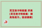 灵芝孢子粉胶囊 药用(灵芝孢子粉胶囊：提高免疫力，促进健康)