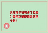 灵芝孢子粉喝多了犯困？如何正确使用灵芝孢子粉？