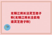 无锡江阴长泾灵芝孢子粉(无锡江阴长泾卖地道灵芝孢子粉)