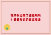 孢子粉过期了还能喝吗？看看专家的真实反馈