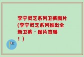 李宁灵芝系列卫裤图片(李宁灵芝系列推出全新卫裤 - 图片首曝！)