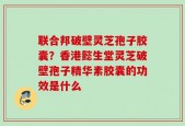 联合邦破壁灵芝孢子胶囊？香港懿生堂灵芝破壁孢子精华素胶囊的功效是什么
