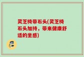灵芝椅带石头(灵芝椅石头加持，带来健康舒适的坐感)