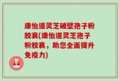 康怡道灵芝破壁孢子粉胶襄(康怡道灵芝孢子粉胶襄，助您全面提升免疫力)