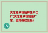 灵芝孢子粉贴牌生产工厂(灵芝孢子粉制造厂家，正规授权出品)