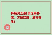 杯装灵芝茶(灵芝茶杯装，方便饮用，滋补养生)