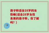 孢子粉适合28岁的女性嘛(适合28岁女性食用的孢子粉，你了解吗？)
