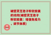破壁灵芝孢子粉软胶囊的功效(破壁灵芝孢子粉软胶囊：增强免疫力，调节体质)