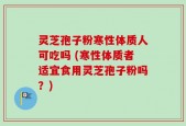 灵芝孢子粉寒性体质人可吃吗 (寒性体质者适宜食用灵芝孢子粉吗？)
