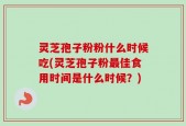 灵芝孢子粉粉什么时候吃(灵芝孢子粉最佳食用时间是什么时候？)