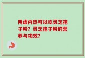 阴虚内热可以吃灵芝孢子粉？灵芝孢子粉的营养与功效？