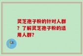 灵芝孢子粉的针对人群？了解灵芝孢子粉的适用人群？