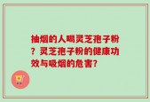 抽烟的人喝灵芝孢子粉？灵芝孢子粉的健康功效与吸烟的危害？