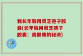 我长年服用灵芝孢子胶囊(长年服用灵芝孢子胶囊：我健康的秘诀)
