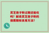 灵芝孢子粉过期还能吃吗？解读灵芝孢子粉的保质期和食用方法？
