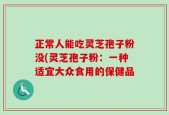 正常人能吃灵芝孢子粉没(灵芝孢子粉：一种适宜大众食用的保健品