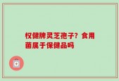 权健牌灵芝孢子？食用菌属于保健品吗