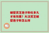 破壁灵芝孢子粉吃多久才有效果？大汉灵芝破壁孢子粉怎么样
